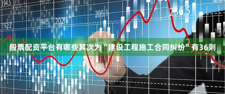 股票配资平台有哪些其次为“建设工程施工合同纠纷”有36则
