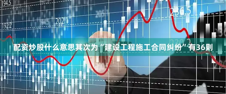 配资炒股什么意思其次为“建设工程施工合同纠纷”有36则