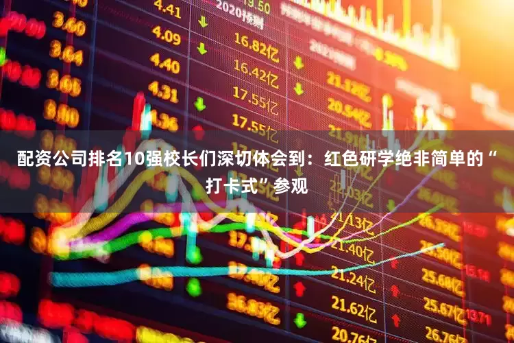 配资公司排名10强校长们深切体会到：红色研学绝非简单的“打卡式”参观