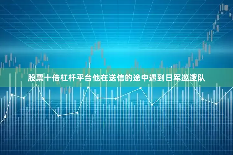 股票十倍杠杆平台他在送信的途中遇到日军巡逻队