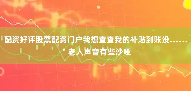 配资好评股票配资门户我想查查我的补贴到账没……＂老人声音有些沙哑