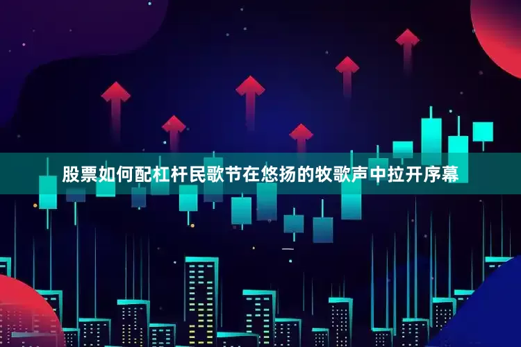 股票如何配杠杆民歌节在悠扬的牧歌声中拉开序幕