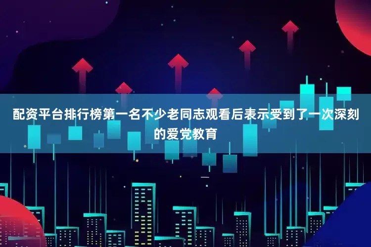 配资平台排行榜第一名不少老同志观看后表示受到了一次深刻的爱党教育