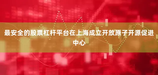最安全的股票杠杆平台在上海成立开放原子开源促进中心