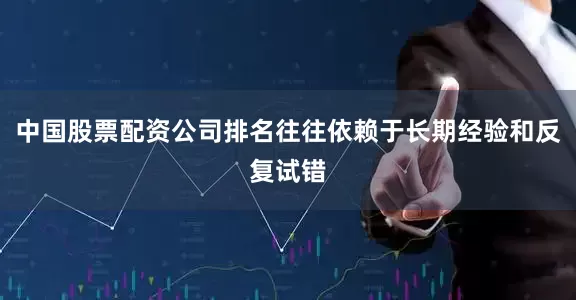 中国股票配资公司排名往往依赖于长期经验和反复试错