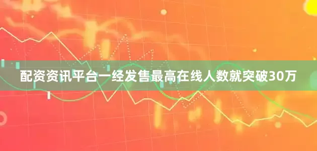配资资讯平台一经发售最高在线人数就突破30万