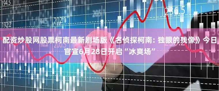 配资炒股网股票柯南最新剧场版《名侦探柯南: 独眼的残像》今日官宣6月28日开启“冰爽场”