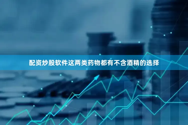 配资炒股软件这两类药物都有不含酒精的选择