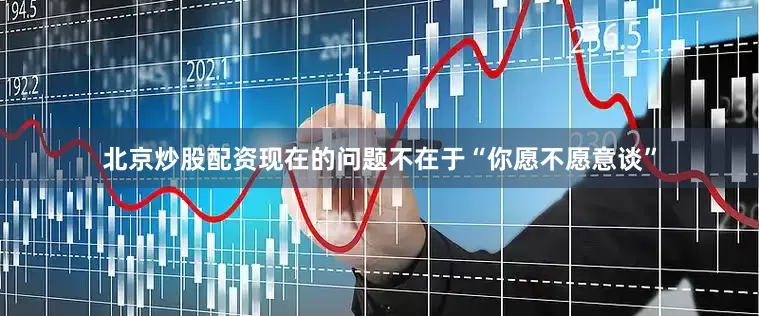 北京炒股配资现在的问题不在于“你愿不愿意谈”