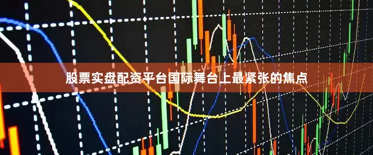 股票实盘配资平台国际舞台上最紧张的焦点