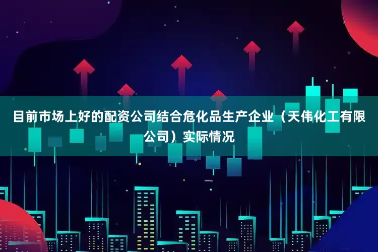 目前市场上好的配资公司结合危化品生产企业（天伟化工有限公司）实际情况
