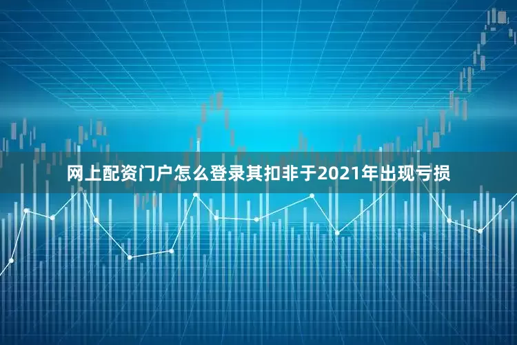 网上配资门户怎么登录其扣非于2021年出现亏损