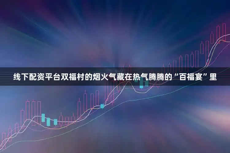 线下配资平台双福村的烟火气藏在热气腾腾的“百福宴”里