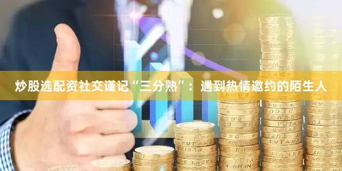 炒股选配资社交谨记“三分熟”：遇到热情邀约的陌生人
