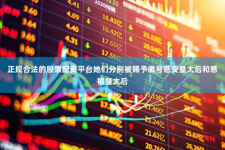 正规合法的股票配资平台她们分别被赐予徽号慈安皇太后和慈禧皇太后
