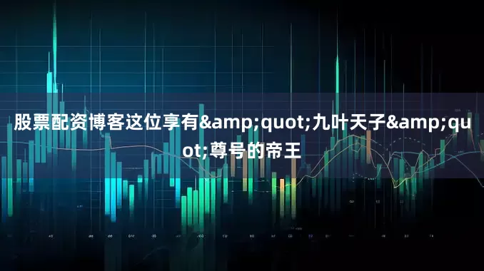 股票配资博客这位享有&quot;九叶天子&quot;尊号的帝王