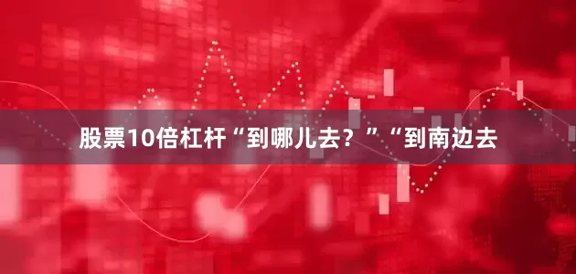股票10倍杠杆“到哪儿去？”“到南边去