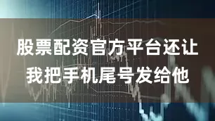 股票配资官方平台还让我把手机尾号发给他