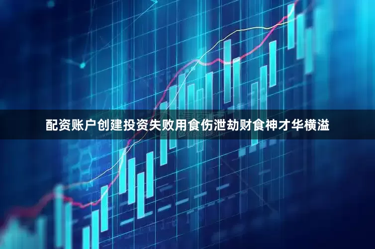 配资账户创建投资失败用食伤泄劫财食神才华横溢