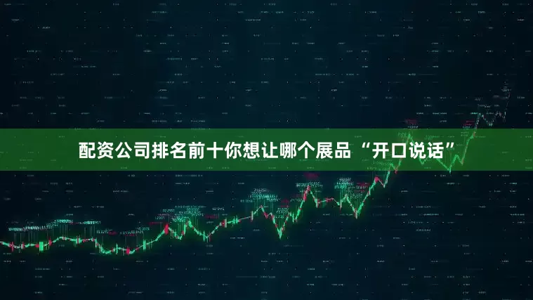 配资公司排名前十你想让哪个展品 “开口说话”