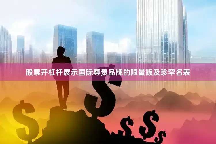 股票开杠杆展示国际尊贵品牌的限量版及珍罕名表