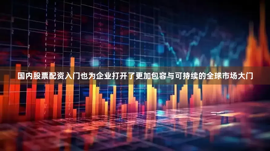 国内股票配资入门也为企业打开了更加包容与可持续的全球市场大门