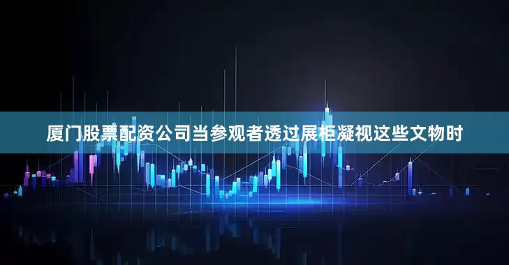 厦门股票配资公司当参观者透过展柜凝视这些文物时