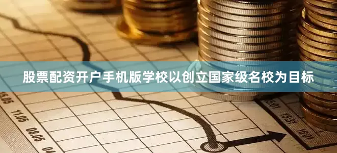 股票配资开户手机版学校以创立国家级名校为目标