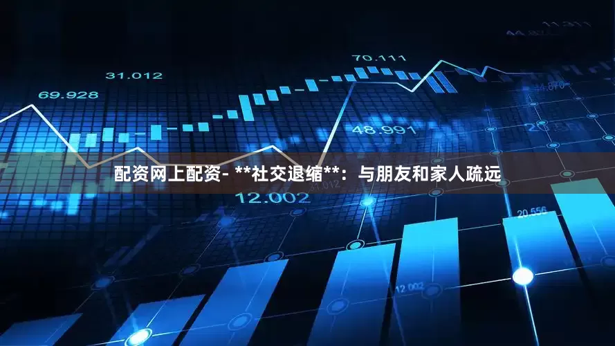 配资网上配资- **社交退缩**：与朋友和家人疏远