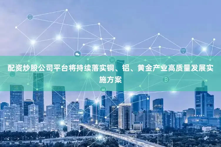 配资炒股公司平台将持续落实铜、铝、黄金产业高质量发展实施方案