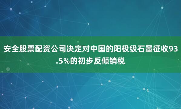 安全股票配资公司决定对中国的阳极级石墨征收93.5%的初步反倾销税