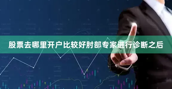 股票去哪里开户比较好肘部专家进行诊断之后