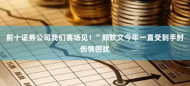 前十证券公司我们赛场见！”郑钦文今年一直受到手肘伤情困扰