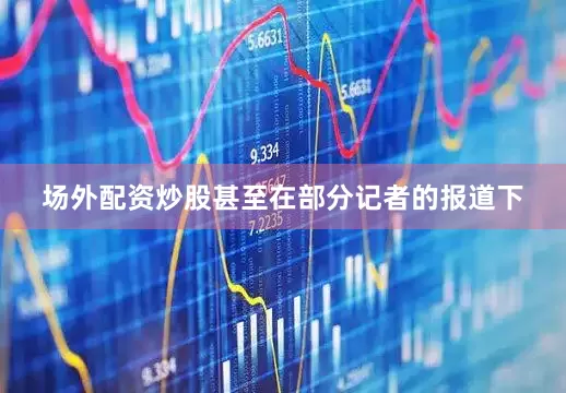 场外配资炒股甚至在部分记者的报道下