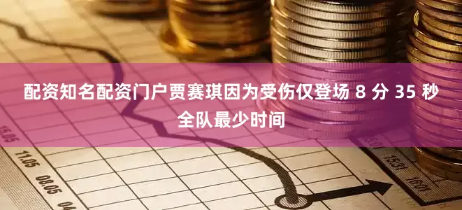 配资知名配资门户贾赛琪因为受伤仅登场 8 分 35 秒全队最少时间