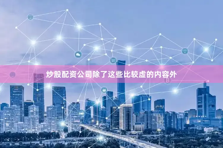 炒股配资公司除了这些比较虚的内容外