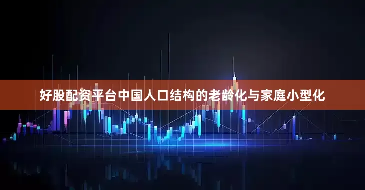 好股配资平台　　中国人口结构的老龄化与家庭小型化