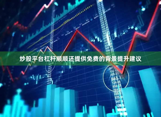 炒股平台杠杆顺顺还提供免费的背景提升建议