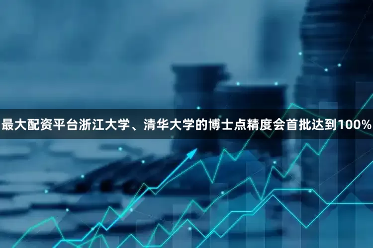 最大配资平台浙江大学、清华大学的博士点精度会首批达到100%
