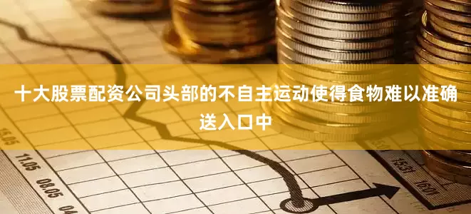 十大股票配资公司头部的不自主运动使得食物难以准确送入口中
