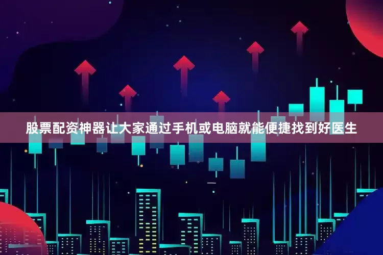 股票配资神器让大家通过手机或电脑就能便捷找到好医生