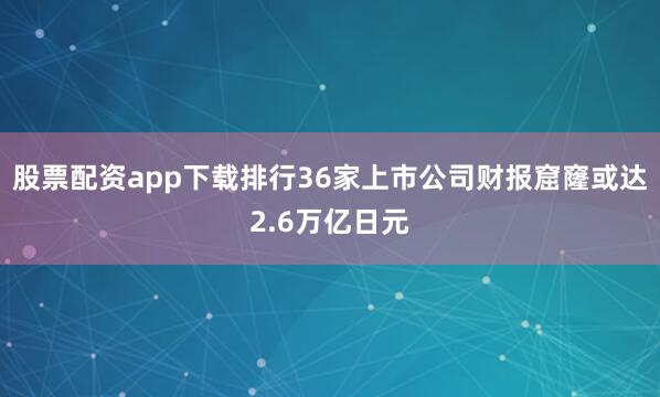 股票配资app下载排行36家上市公司财报窟窿或达2.6万亿日元