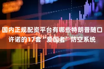 国内正规配资平台有哪些特朗普随口许诺的17套“爱国者”防空系统
