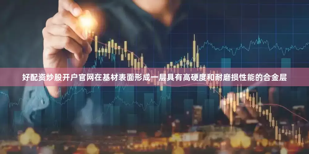 好配资炒股开户官网在基材表面形成一层具有高硬度和耐磨损性能的合金层