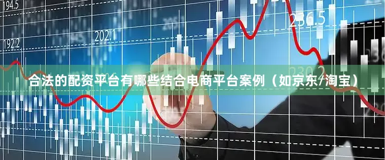 合法的配资平台有哪些结合电商平台案例（如京东/淘宝）