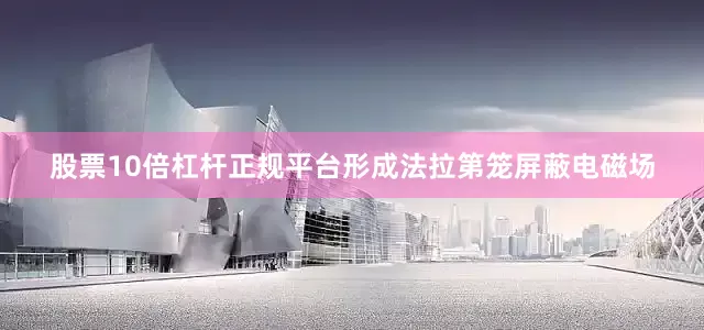 股票10倍杠杆正规平台形成法拉第笼屏蔽电磁场