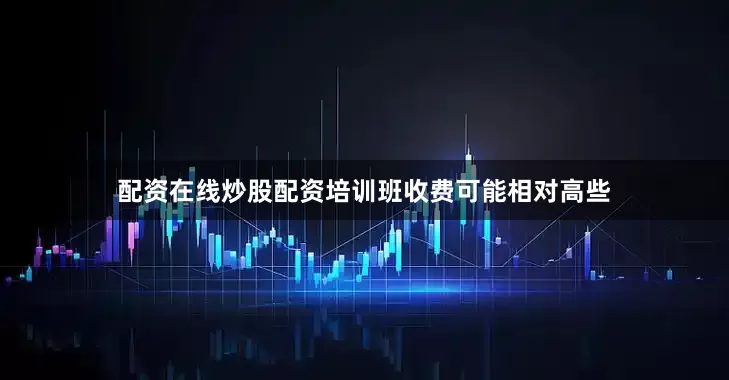 配资在线炒股配资培训班收费可能相对高些