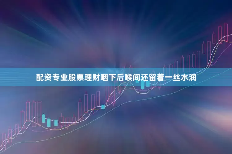 配资专业股票理财咽下后喉间还留着一丝水润