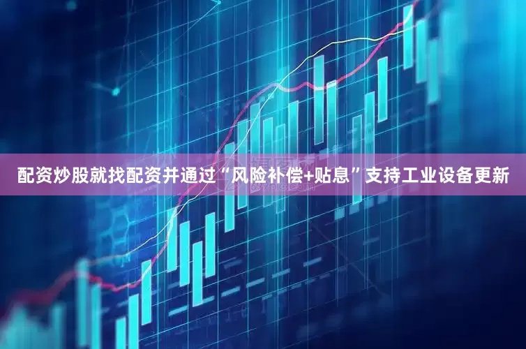配资炒股就找配资并通过“风险补偿+贴息”支持工业设备更新
