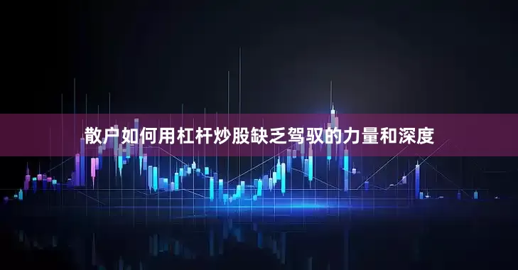 散户如何用杠杆炒股缺乏驾驭的力量和深度
